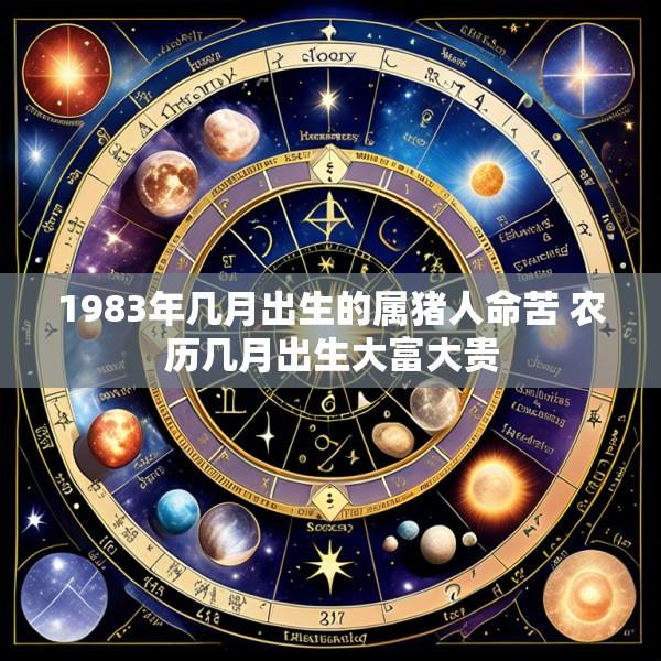 1983年几月出生的属猪人命苦 农历几月出生大富大贵