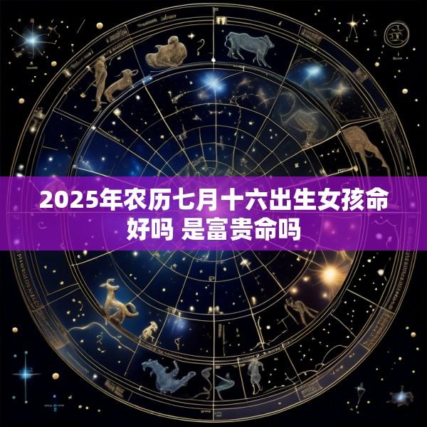 2025年农历七月十六出生女孩命好吗 是富贵命吗