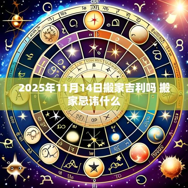 2025年11月14日搬家吉利吗 搬家忌讳什么