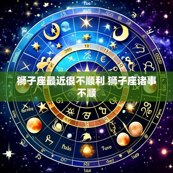 狮子座最近很不顺利 狮子座诸事不顺