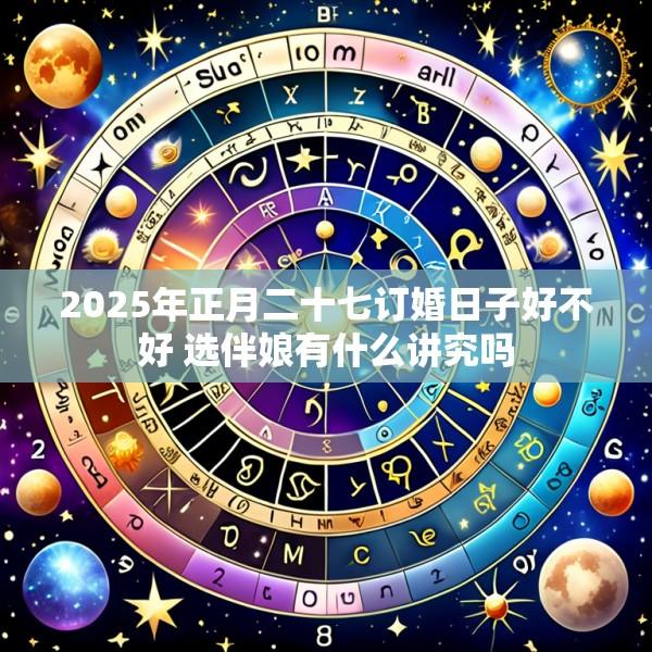 2025年正月二十七订婚日子好不好 选伴娘有什么讲究吗