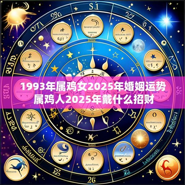 1993年属鸡女2025年婚姻运势 属鸡人2025年戴什么招财