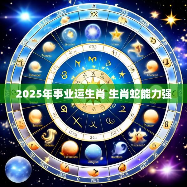 2025年事业运生肖 生肖蛇能力强