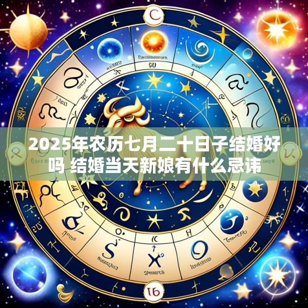 2025年农历七月二十日子结婚好吗 结婚当天新娘有什么忌讳