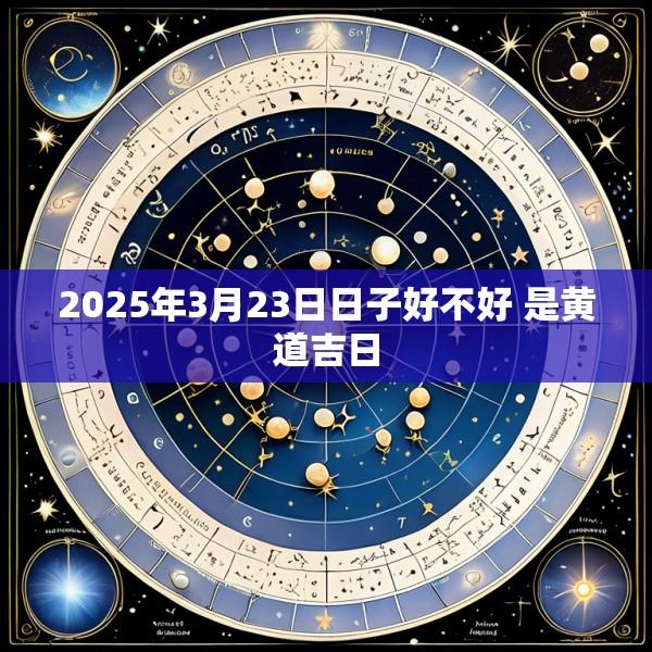 2025年3月23日日子好不好 是黄道吉日