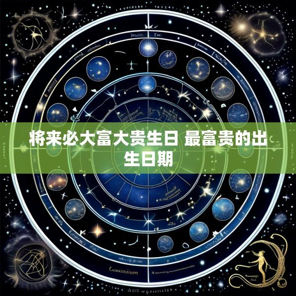 将来必大富大贵生日 最富贵的出生日期