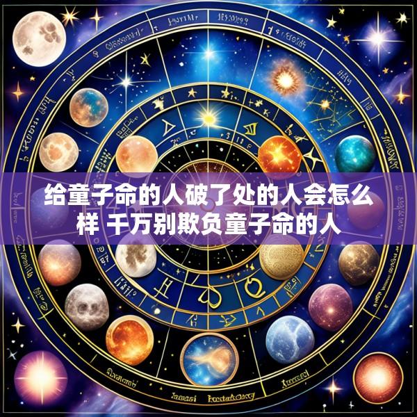 给童子命的人破了处的人会怎么样 千万别欺负童子命的人