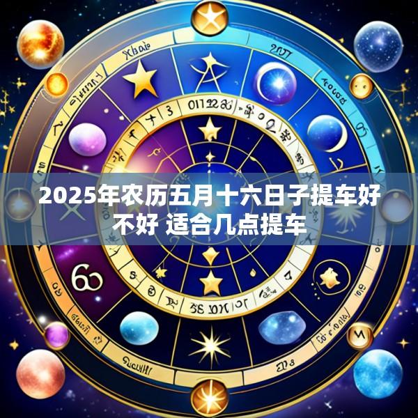 2025年农历五月十六日子提车好不好 适合几点提车