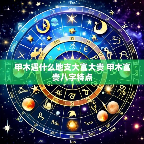 甲木遇什么地支大富大贵 甲木富贵八字特点