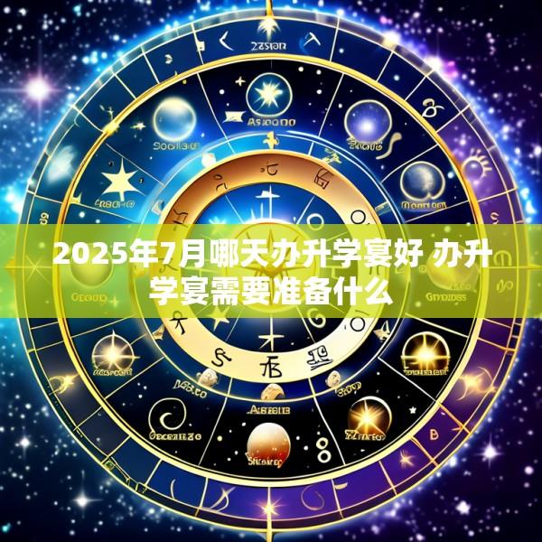 2025年7月哪天办升学宴好 办升学宴需要准备什么