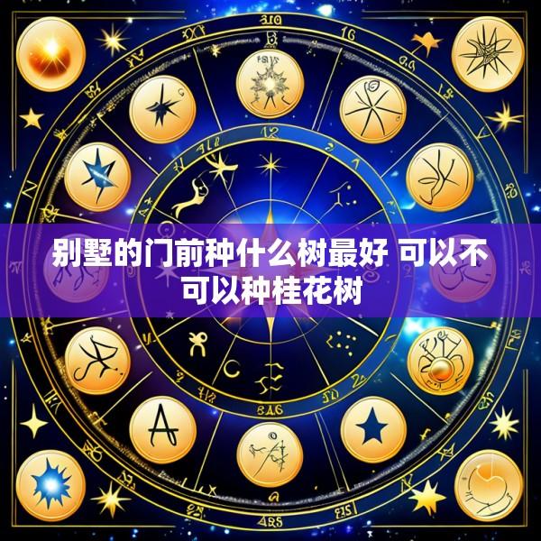 别墅的门前种什么树最好 可以不可以种桂花树