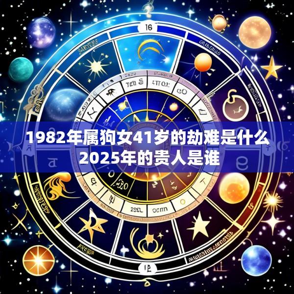 1982年属狗女41岁的劫难是什么 2025年的贵人是谁