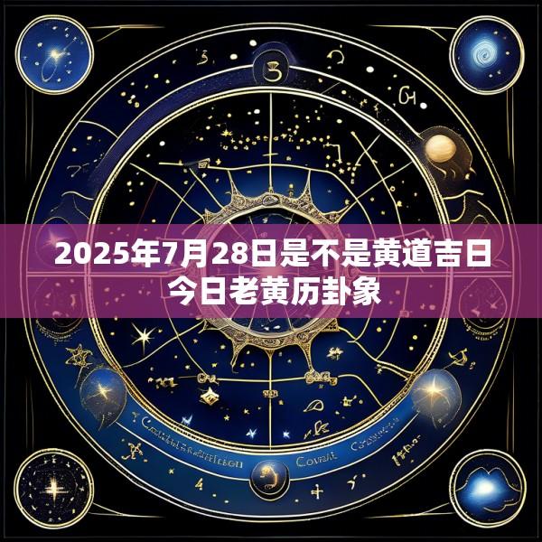 2025年7月28日是不是黄道吉日 今日老黄历卦象