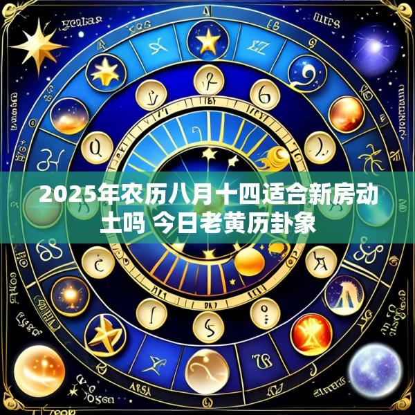 2025年农历八月十四适合新房动土吗 今日老黄历卦象