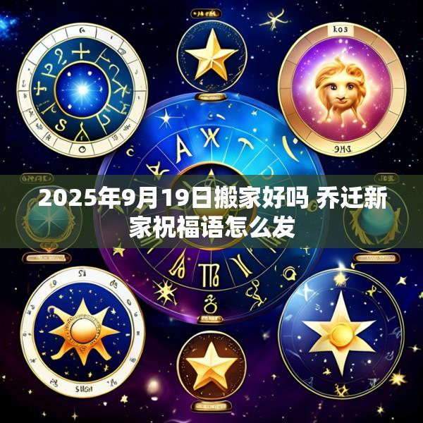 2025年9月19日搬家好吗 乔迁新家祝福语怎么发