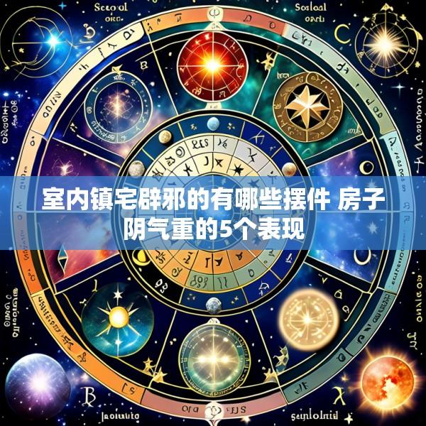 室内镇宅辟邪的有哪些摆件 房子阴气重的5个表现