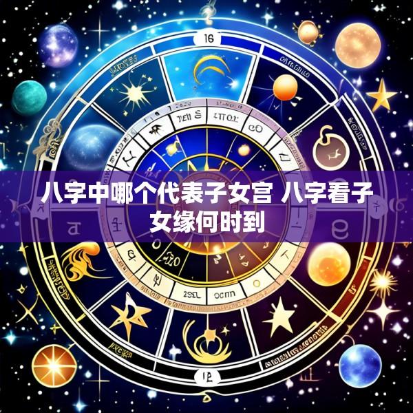 八字中哪个代表子女宫 八字看子女缘何时到