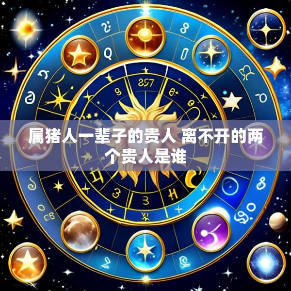 属猪人一辈子的贵人 离不开的两个贵人是谁
