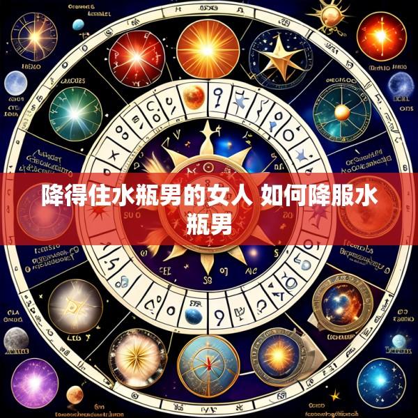 降得住水瓶男的女人 如何降服水瓶男