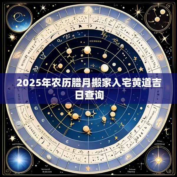2025年农历腊月搬家入宅黄道吉日查询