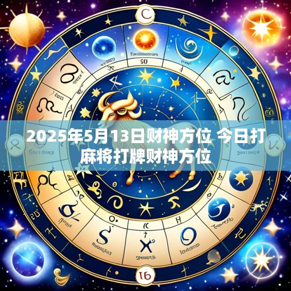 2025年5月13日财神方位 今日打麻将打牌财神方位