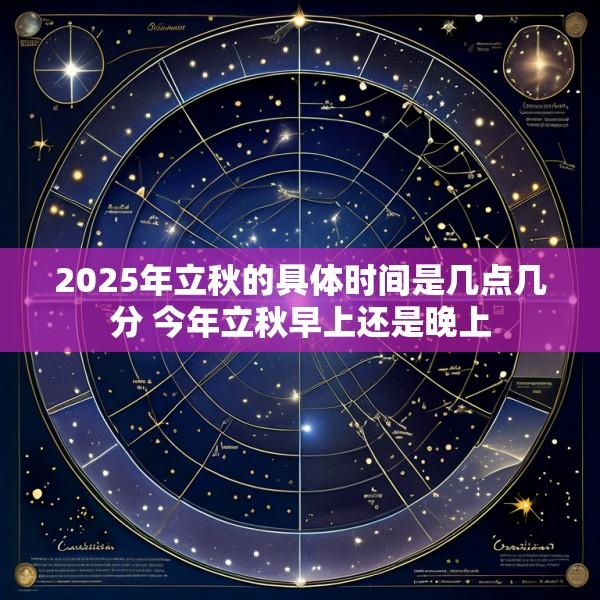 2025年立秋的具体时间是几点几分 今年立秋早上还是晚上