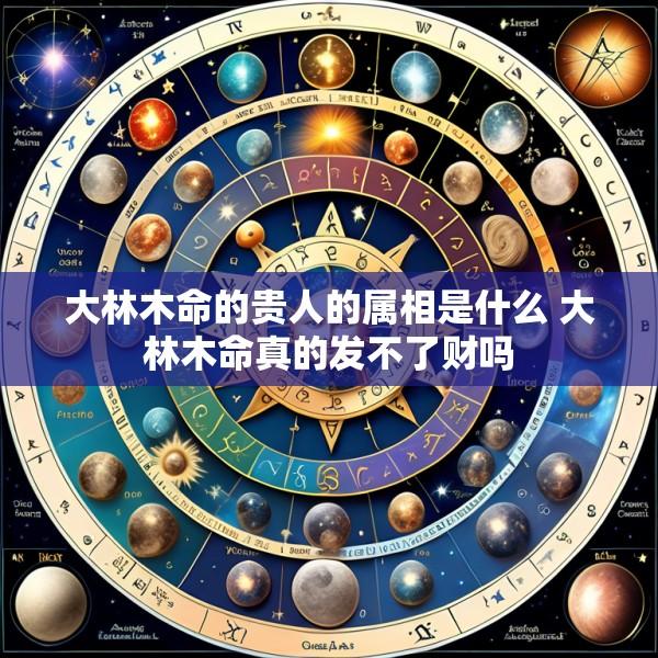 大林木命的贵人的属相是什么 大林木命真的发不了财吗