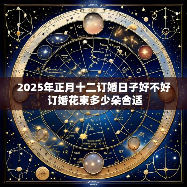 2025年正月十二订婚日子好不好 订婚花束多少朵合适
