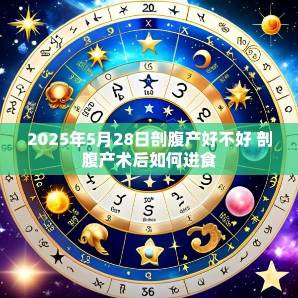 2025年5月28日剖腹产好不好 剖腹产术后如何进食
