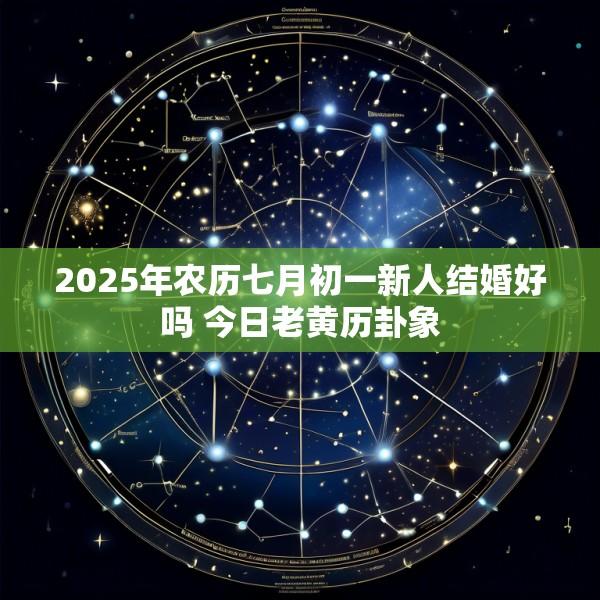 2025年农历七月初一新人结婚好吗 今日老黄历卦象