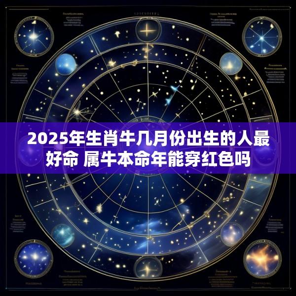 2025年生肖牛几月份出生的人最好命 属牛本命年能穿红色吗