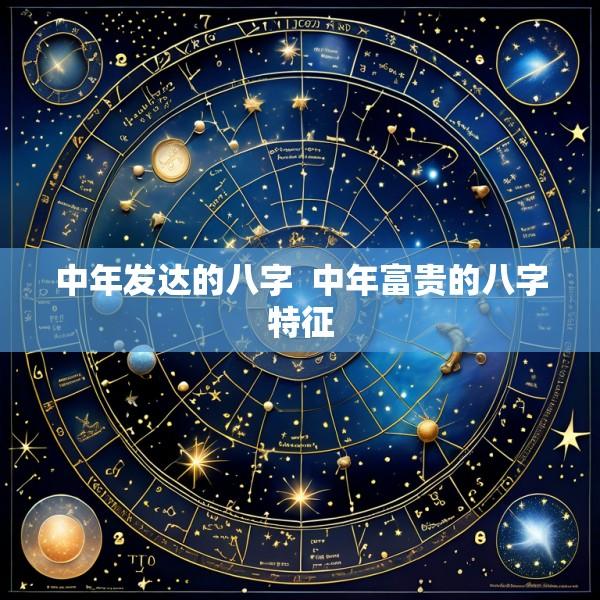 中年发达的八字  中年富贵的八字特征