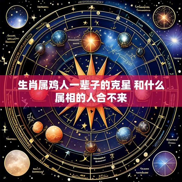 生肖属鸡人一辈子的克星 和什么属相的人合不来