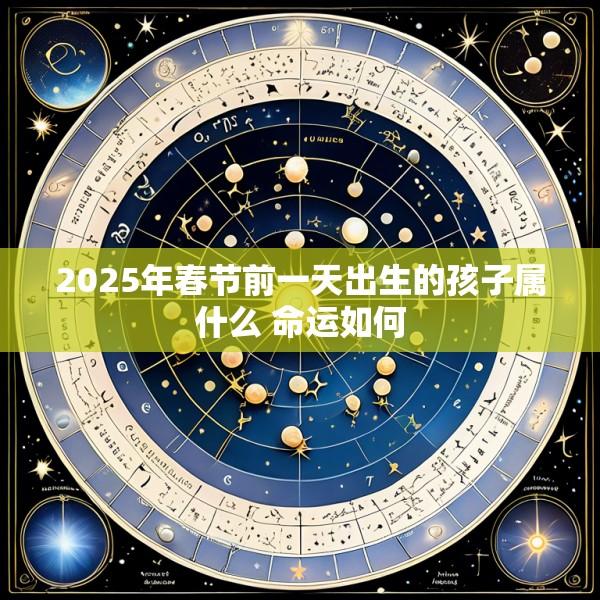 2025年春节前一天出生的孩子属什么 命运如何