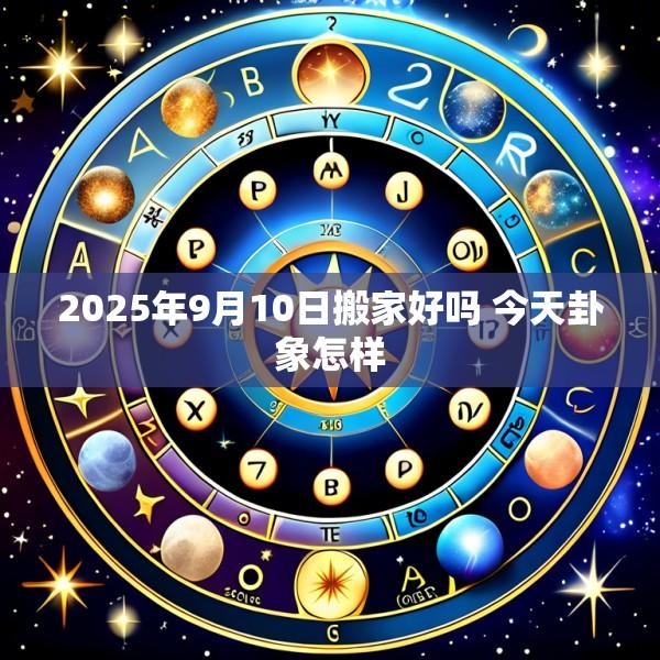 2025年9月10日搬家好吗 今天卦象怎样