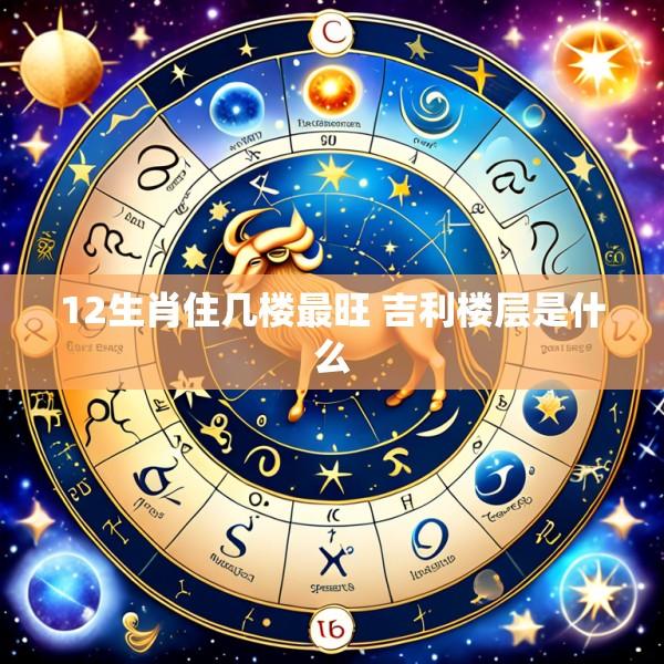 12生肖住几楼最旺 吉利楼层是什么