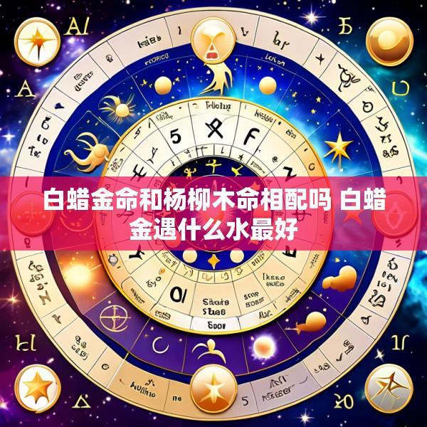 白蜡金命和杨柳木命相配吗 白蜡金遇什么水最好