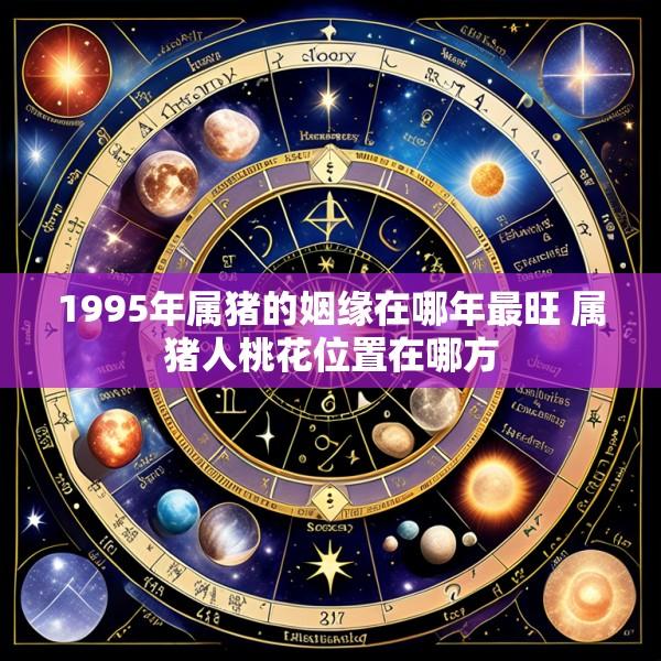 1995年属猪的姻缘在哪年最旺 属猪人桃花位置在哪方