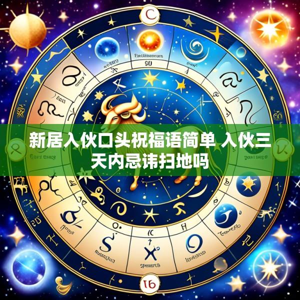 新居入伙口头祝福语简单 入伙三天内忌讳扫地吗