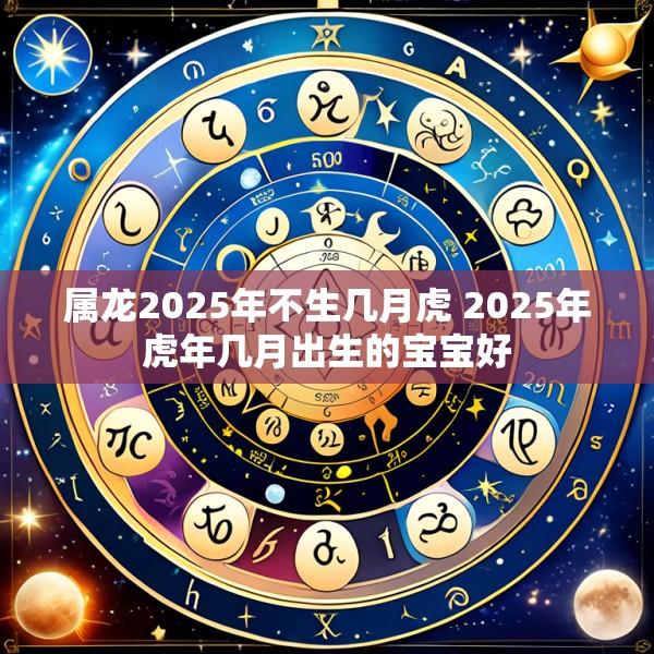属龙2025年不生几月虎 2025年虎年几月出生的宝宝好