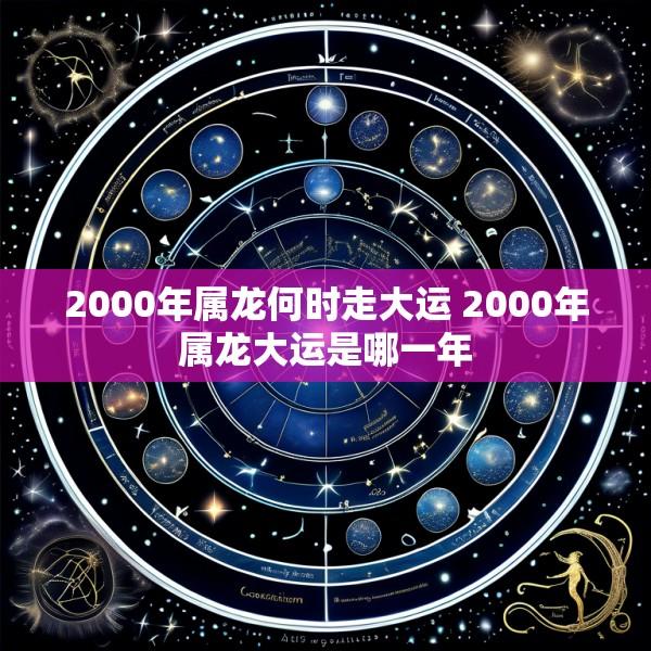 2000年属龙何时走大运 2000年属龙大运是哪一年