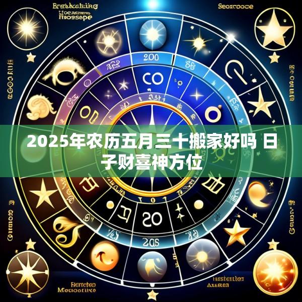2025年农历五月三十搬家好吗 日子财喜神方位