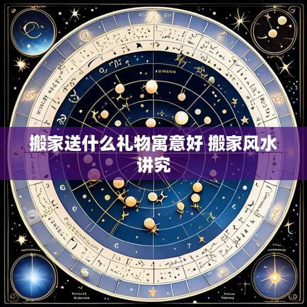 搬家送什么礼物寓意好 搬家风水讲究