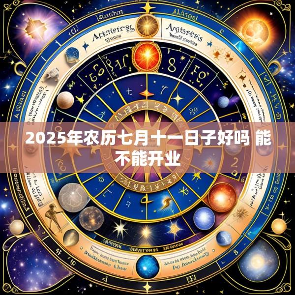 2025年农历七月十一日子好吗 能不能开业
