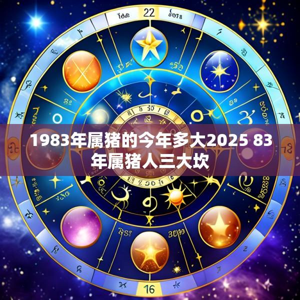1983年属猪的今年多大2025 83年属猪人三大坎