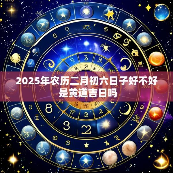 2025年农历二月初六日子好不好 是黄道吉日吗
