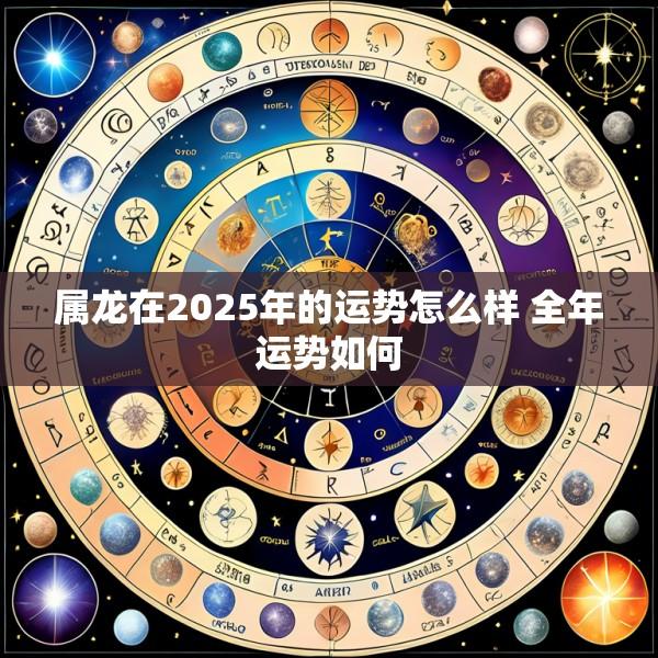 属龙在2025年的运势怎么样 全年运势如何
