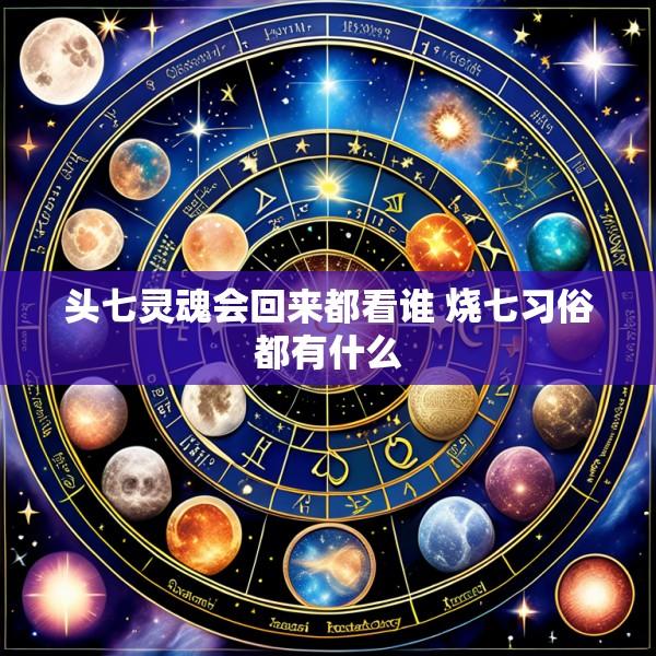 头七灵魂会回来都看谁 烧七习俗都有什么