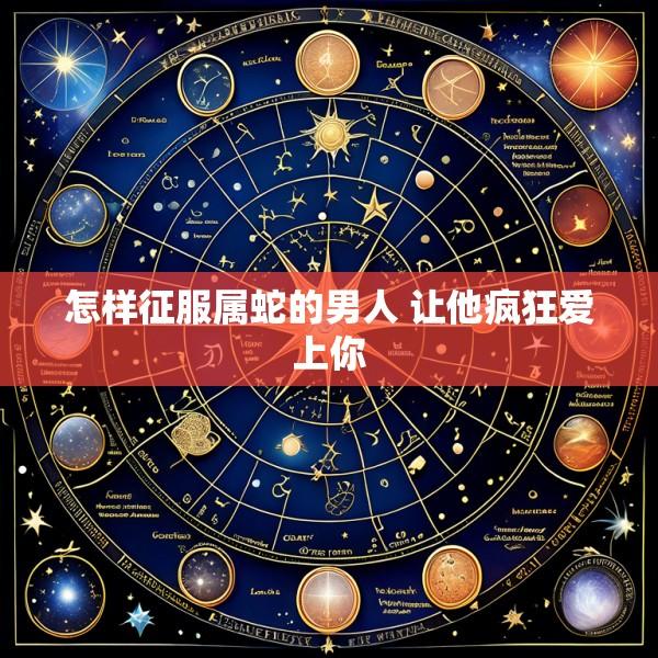 怎样征服属蛇的男人 让他疯狂爱上你