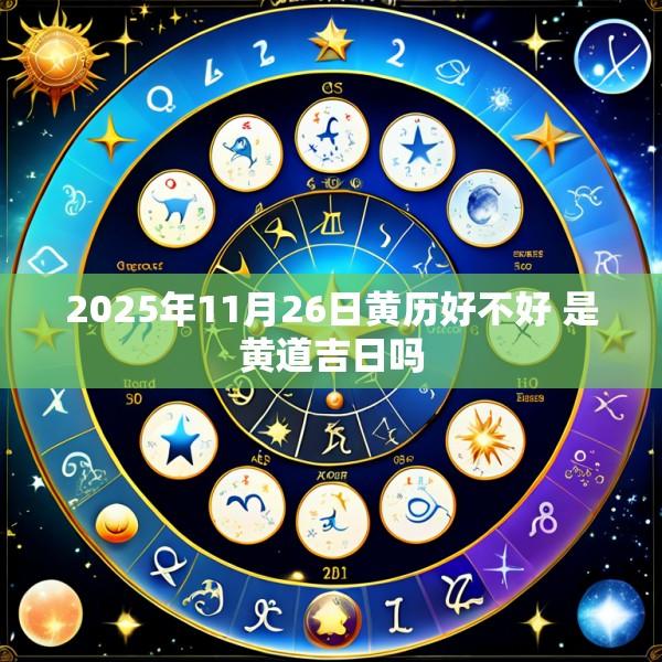 2025年11月26日黄历好不好 是黄道吉日吗